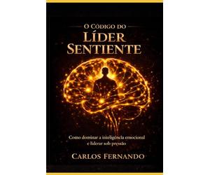 O Código Líder Sentiente: Como dominar a inteligência emocional para guiar equipes, superar pressões e alcançar resultados extraordinários na nova era da gestão.