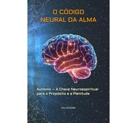 O CÓDIGO NEURAL DA ALMA: Autismo: A Chave Neuroespiritual para o Propósito e a Plenitude