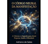 O Código Neural da Manifestação: A Ciência e o Segredo para Atrair Riqueza, Saúde e Felicidade