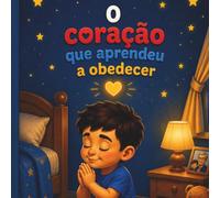 O coração que Aprendeu a Obedecer: Uma Linda História Infantil Sobre Fé, Amor e Obediência aos Pais