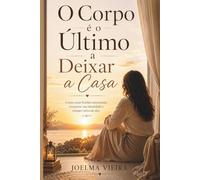 O Corpo é o Último a Deixar a Casa: Como curar feridas emocionais, recuperar sua identidade e romper ciclos de dor