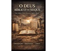 O Deus Bíblico em Xeque: Uma Análise Crítica Histórica, Lógica e Moral
