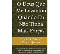 O Deus Que Me Levantou Quando Eu Não Tinha Mais Forças: Uma jornada de fé, cura emocional e recomeço para quem foi ferido, rejeitado, desacreditado, mas permaneceu de pé pela presença de Deus