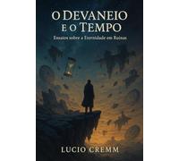 O Devaneio e o Tempo: Ensaios sobre a Eternidade em Ruínas