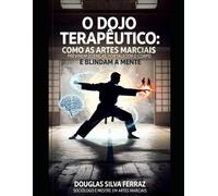 O DOJO TERAPÊUTICO: Como as Artes Marciais Previnem Doenças, Fortalecem o Corpo e Blindam a Mente