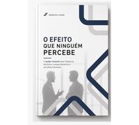 O Efeito Que Ninguém Percebe: O poder invisível que influencia decisões, comportamentos e escolhas humanas