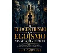 O EGOCENTRISMO E O EGOÍSMO NAS RELAÇÕES DE PODER: Como Enxergar Melhor seus Exemplos de Perfis Pessoais, Profissionais e de Liderança