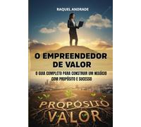 O Empreendedor de Valor: O Guia Completo para Construir um Negócio com Propósito e Sucesso