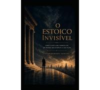 O Estoico Invisível: Como viver com firmeza em um mundo que disputa a sua alma