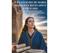 O EVANGELHO DE MARIA MADALENA REVELADO E EXPLICADO: Desvendando Ensinamentos Ocultos, Poder Espiritual Feminino e Orientação Transformadora do Cristianismo Primitivo
