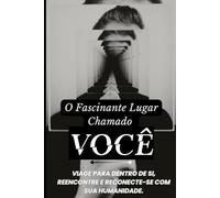 O FASCINANTE LUGAR CHAMADO: VOCÊ: Reencontre e Reconecte-se Com Sua Humanidade.