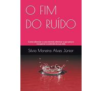 O FIM DO RUÍDO: Como silenciar o caos mental, eliminar o que pesa e recuperar o controle da sua vida