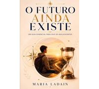 O futuro ainda existe: Um guia essencial para pais que desejam entender e apoiar seus adolescentes em tempos desafiadores