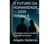 O FUTURO DA HUMANIDADE - 2050 Volume 1: Uma Viagem Entre o Homem e a inteligência Artificial
