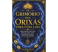 O Grimório dos Orixás para o Dia a Dia: Magia Popular Prática para Proteção, Saúde, Amor, Prosperidade, Justiça e Abertura de Caminhos