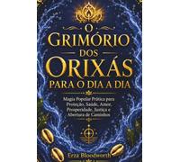 O Grimório dos Orixás para o Dia a Dia: Magia Popular Prática para Proteção, Saúde, Amor, Prosperidade, Justiça e Abertura de Caminhos
