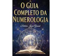 O GUIA COMPLETO DA NUMEROLOGIA: Compreendendo a Ciência Antiga dos Números