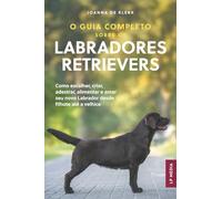 O Guia Completo sobre os Labradores Retrievers: Como escolher, criar, adestrar, alimentar e amar seu novo Labrador desde filhote até a velhice