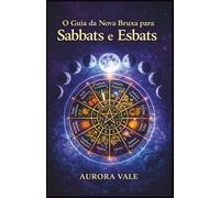 O Guia da Nova Bruxa para Sabbats e Esbats: Como usar a Roda do Ano da Bruxa e as Fases da Lua em sua prática mágica.