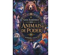 O Guia Xamânico Dos Animais De Poder: Como Encontrar, Compreender E Se Conectar Com Seus Animais De Poder