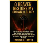 O Heavens, Restore My Crown Of Glory: 150+ Dangerous Prayers To Uproot And Destroy Ancestral Curses, Household Wickedness, Destiny Destroyers, Devourers Of Glory And Witchcraft Attacks