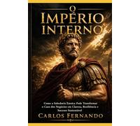 O Império Interno: Como a Sabedoria Estoica Pode Transformar o Caos dos Negócios em Clareza, Resiliência e Sucesso Sustentável