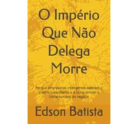 O Império Que Não Delega Morre: Por que empresários inteligentes sabotam o próprio crescimento - e como romper o limite humano do negócio
