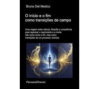 O início e o fim como transições de campo.: Uma viagem entre ciência, filosofia e consciência para repensar o nascimento e a morte não como início e fim, mas como transições de um processo cósmico.