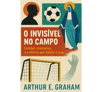 O Invisível no Campo: Futebol, memórias e o invisível que nunca deixa de jogar