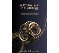 O Invisível que Nos Organiza - Volume I: Como sons, palavras e ambientes influenciam seu corpo, suas emoções e suas escolhas