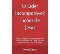 O Líder Incomparável: Lições de Jesus: Como a Liderança Inspirada em Jesus Pode Transformar sua Vida e Carreira, Independentemente de Crenças