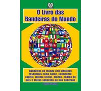 O Livro das Bandeiras do Mundo: Bandeiras do mundo com detalhes essenciais como nome, continente, capital, idioma oficial, moeda, código do país e status soberano ou não soberano