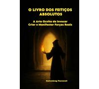 O LIVRO DOS FEITIÇOS ABSOLUTOS: A Arte Oculta de Invocar, Criar e Manifestar Forças Reais