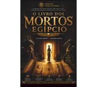 O Livro dos Mortos Egípcio: O Manuscrito Sagrado da Vida Após a Morte e da Ascensão Espiritual