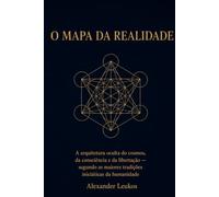 O MAPA DA REALIDADE: A arquitetura oculta do cosmos, da consciência e da libertação - segundo as maiores tradições iniciáticas da humanidade1