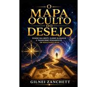 O Mapa Oculto do Desejo: Domine sua mente, elimine bloqueios e transforme pensamentos em resultados reais