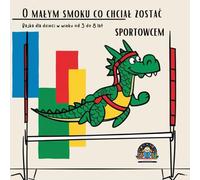 O małym smoku co chciał zostać sportowcem: Bajka dla Dzieci w wieku od 3 do 8 lat