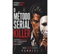 O MÉTODO SERIAL KILLER: Estratégias Impiedosas para a Construção do Poder Pessoal e Profissional