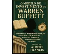 O modelo de investimento de Warren Buffett: Dominando o investimento em valor, estudos de caso, fossos e a psicologia da riqueza do maior investidor do mundo