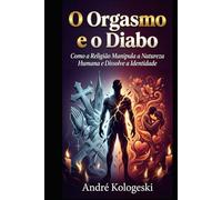 O Orgasmo e o Diabo: Como a Religião Manipula a Natureza Humana e Dissolve a Identidade
