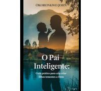 O Pai Inteligente: Guia prático para criar criar filhos tementes a Deus