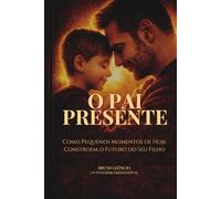 O Pai Presente: Os Pequenos Momentos Que Definem Quem Seu Filho Vai Se Tornar