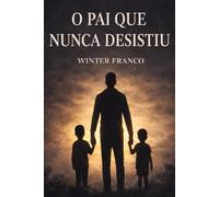 O PAI QUE NUNCA DESISTIU: Uma história sobre permanecer quando desistir seria mais fácil