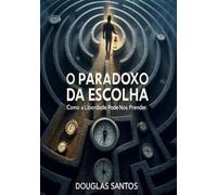 O Paradoxo da Escolha: Como a Liberdade Pode Nos Prender: Fé, propósito, liberdade, espiritualidade, cura interior, esperança e autoconhecimento - Mundo moderno adormece a alma e chama prisão de lib