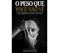 O Peso Que Você Não Vê: Como Reprogramar a Mente Inconsciente Para Emagrecer Sem Sofrer e Sem Volta