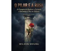 O Pilar e a Rosa: A Coragem de Quebrar a Fachada e Encontrar a Paz no Silêncio