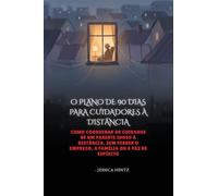 O PLANO DE 90 DIAS PARA CUIDADORES À DISTÂNCIA: Como coordenar os cuidados de um parente idoso à distância, sem perder o emprego, a família ou a paz de espírito