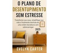 O PLANO DE DESENTUPIMENTO SEM ESTRESSE: Transforme sua casa, simplifique sua vida e finalmente desfrute de uma ordem duradoura sem sobrecarregar