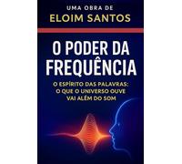 O PODER DA FREQUÊNCIA: O espírito das palavras, o que o universo ouve vai além do som