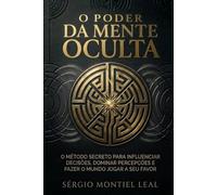 O PODER DA MENTE OCULTA: O MÉTODO SECRETO PARA INFLUENCIAR DECISÕES, DOMINAR PERCEPÇÕES E FAZER O MUNDO JOGAR A SEU FAVOR